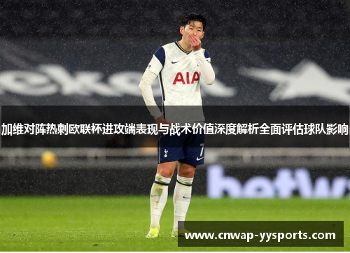 加维对阵热刺欧联杯进攻端表现与战术价值深度解析全面评估球队影响 加维对阵热刺欧联杯进攻端表现与战术价值深度解析全面评估球队影响