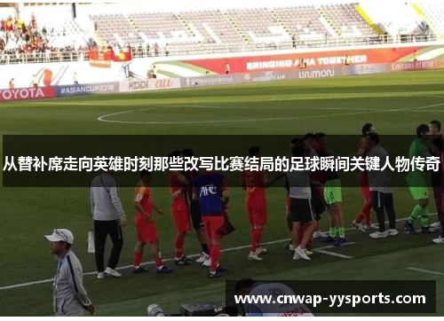 从替补席走向英雄时刻那些改写比赛结局的足球瞬间关键人物传奇
