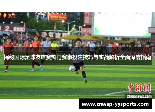 揭秘国际足球友谊赛热门赛事投注技巧与实战解析全面深度指南