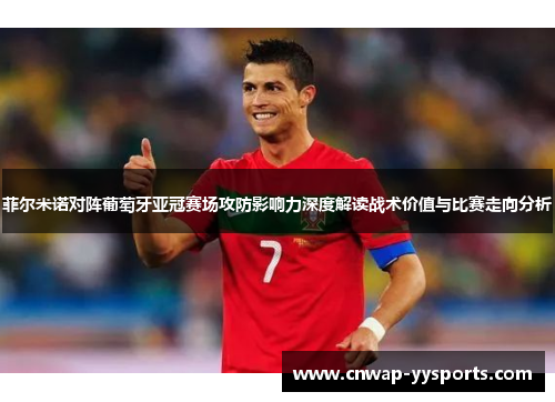 菲尔米诺对阵葡萄牙亚冠赛场攻防影响力深度解读战术价值与比赛走向分析 菲尔米诺对阵葡萄牙亚冠赛场攻防影响力深度解读战术价值与比赛走向分析