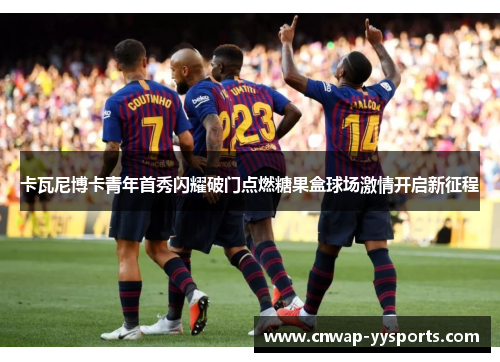 卡瓦尼博卡青年首秀闪耀破门点燃糖果盒球场激情开启新征程