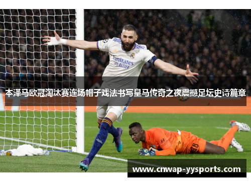 本泽马欧冠淘汰赛连场帽子戏法书写皇马传奇之夜震撼足坛史诗篇章