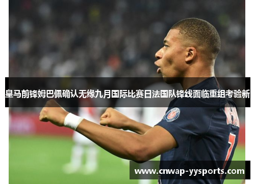 皇马前锋姆巴佩确认无缘九月国际比赛日法国队锋线面临重组考验新
